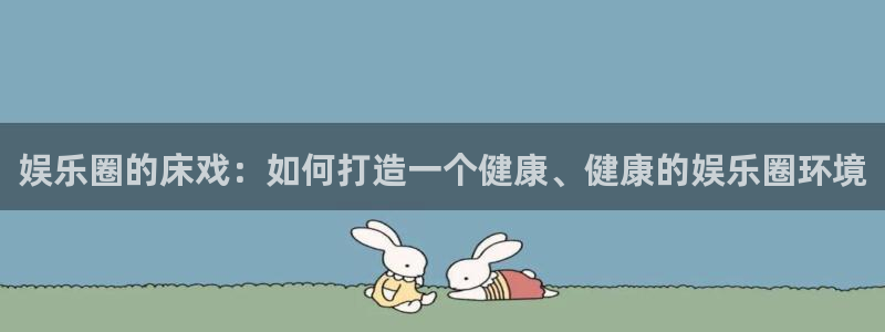 辉达平台pg：娱乐圈的床戏：如何打造一个健康、健康的娱乐圈环境