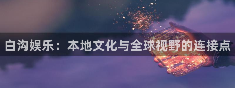 辉达平台app：白沟娱乐：本地文化与全球视野的连接点