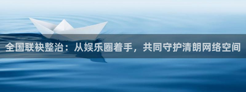 辉达平台.ccmpc正版官网版下载：全国联袂整治：从娱乐圈着手，共同守护清朗网络空间