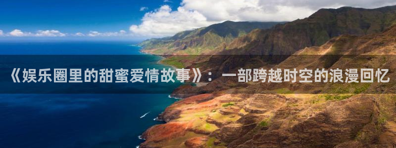 辉达平台.ccm苹果版：《娱乐圈里的甜蜜爱情故事》：一部跨越时空的浪漫回忆