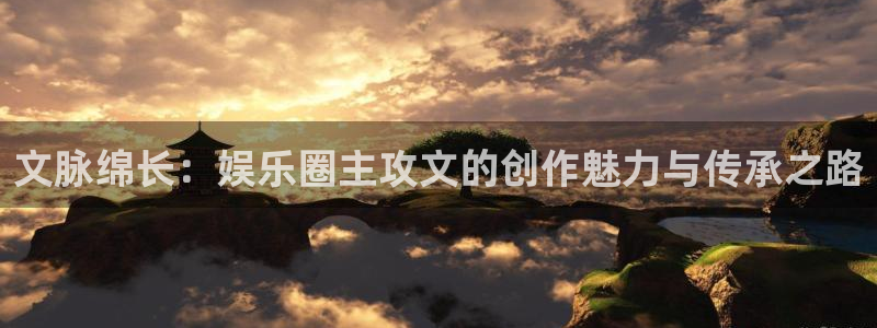 辉达平台退款怎么退：文脉绵长：娱乐圈主攻文的创作魅力与传承之路