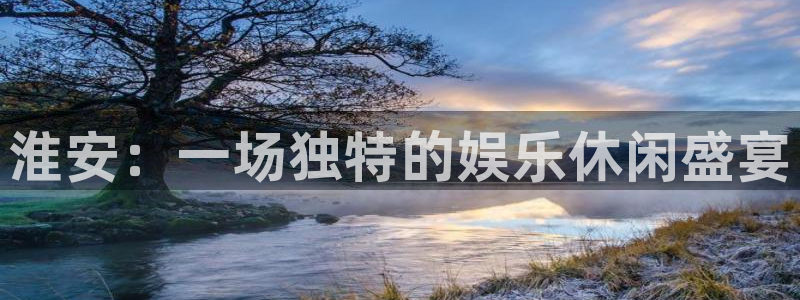 辉达平台网页版：淮安：一场独特的娱乐休闲盛宴