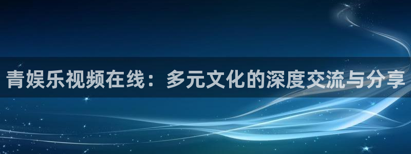 壹号平台下载：青娱乐视频在线：多元文化的深度交流与分享